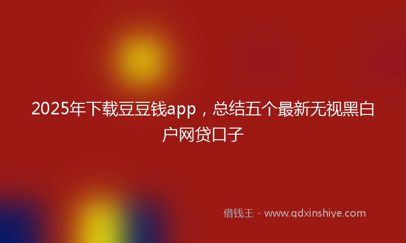 2025年下载豆豆钱app，总结五个最新无视黑白户网贷口子