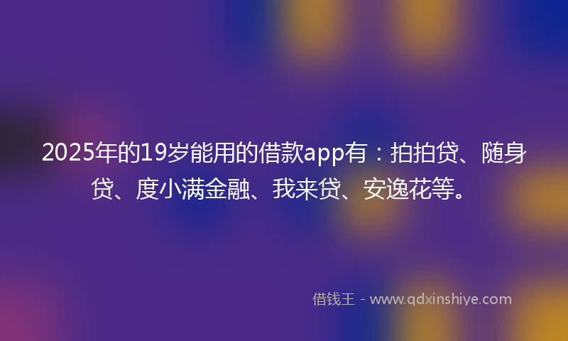 2025年的19岁能用的借款app有：拍拍贷、随身贷、度小满金融、我来贷、安逸花等。