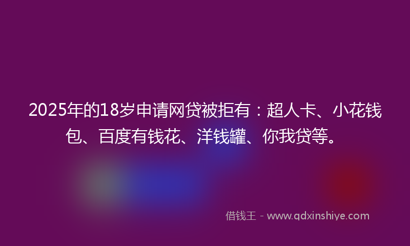 2025年的18岁申请网贷被拒有：超人卡、小花钱包、百度有钱花、洋钱罐、你我贷等。
