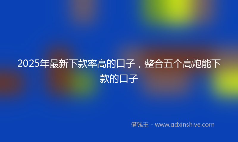 2025年最新下款率高的口子，整合五个高炮能下款的口子
