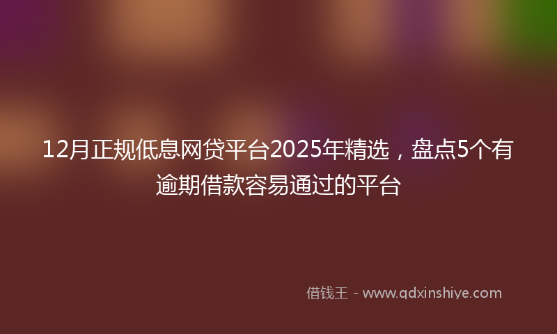12月正规低息网贷平台2025年精选，盘点5个有逾期借款容易通过的平台