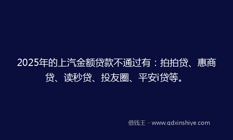 2025年的上汽金额贷款不通过有：拍拍贷、惠商贷、读秒贷、投友圈、平安i贷等。