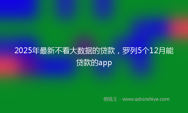 2025年最新不看大数据的贷款，罗列5个12月能贷款的app