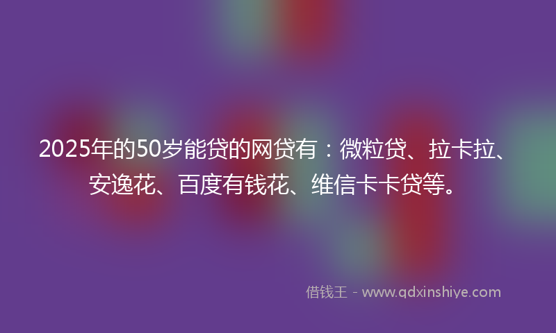2025年的50岁能贷的网贷有：微粒贷、拉卡拉、安逸花、百度有钱花、维信卡卡贷等。