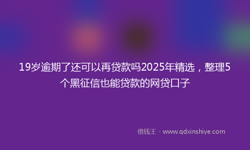 19岁逾期了还可以再贷款吗2025年精选，整理5个黑征信也能贷款的网贷口子