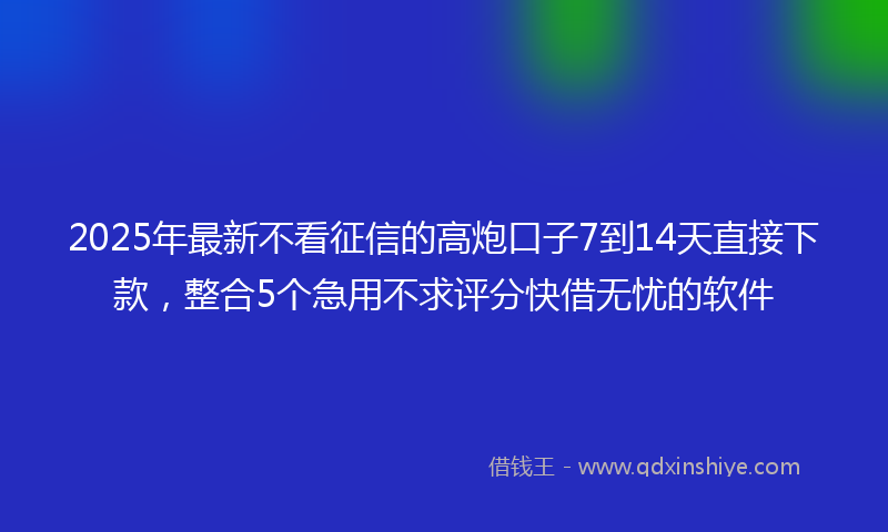 2025年最新不看征信的高炮口子7到14天直接下款，整合5个急用不求评分快借无忧的软件