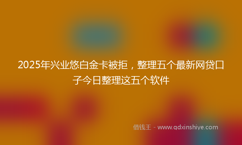 2025年兴业悠白金卡被拒，整理五个最新网贷口子今日整理这五个软件