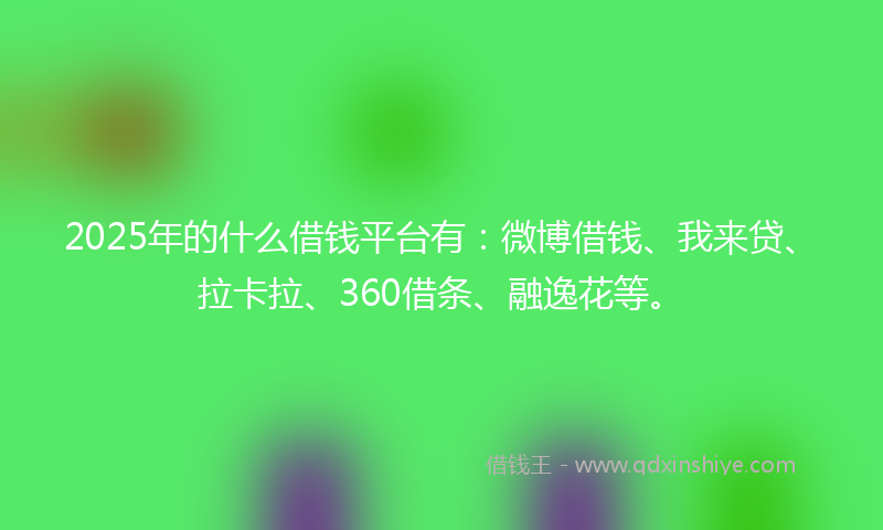 2025年的什么借钱平台有：微博借钱、我来贷、拉卡拉、360借条、融逸花等。