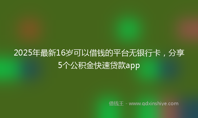 2025年最新16岁可以借钱的平台无银行卡，分享5个公积金快速贷款app