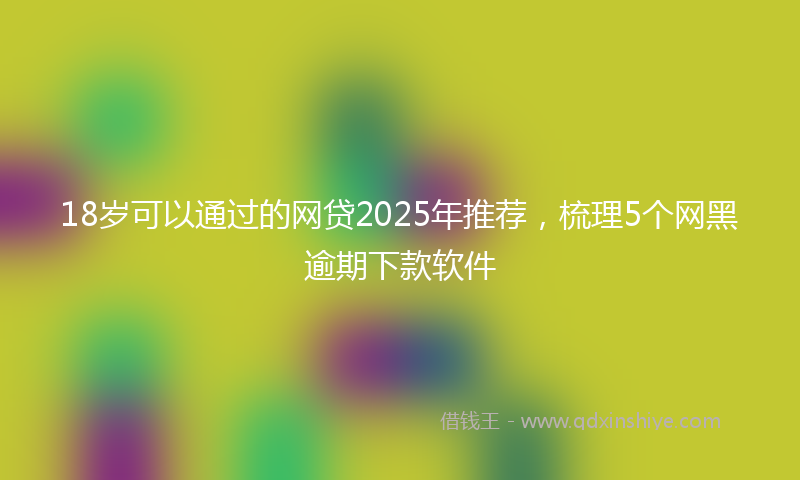 18岁可以通过的网贷2025年推荐，梳理5个网黑逾期下款软件