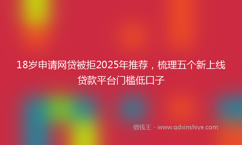 18岁申请网贷被拒2025年推荐，梳理五个新上线贷款平台门槛低口子