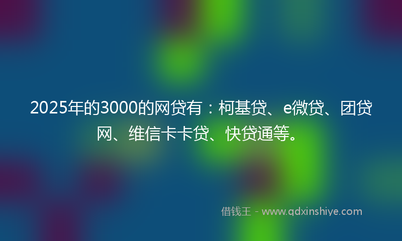 2025年的3000的网贷有：柯基贷、e微贷、团贷网、维信卡卡贷、快贷通等。