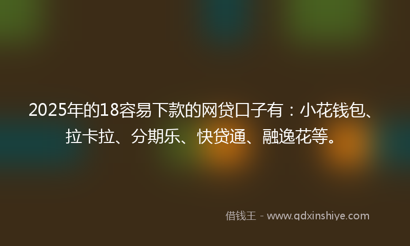 2025年的18容易下款的网贷口子有：小花钱包、拉卡拉、分期乐、快贷通、融逸花等。
