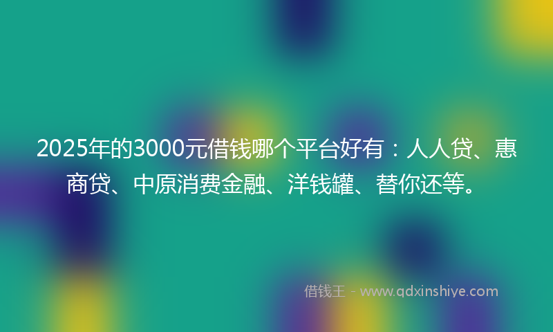 2025年的3000元借钱哪个平台好有：人人贷、惠商贷、中原消费金融、洋钱罐、替你还等。