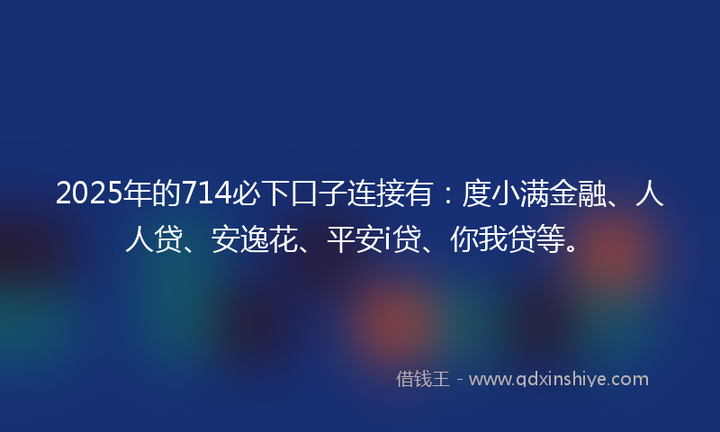 2025年的714必下口子连接有：度小满金融、人人贷、安逸花、平安i贷、你我贷等。