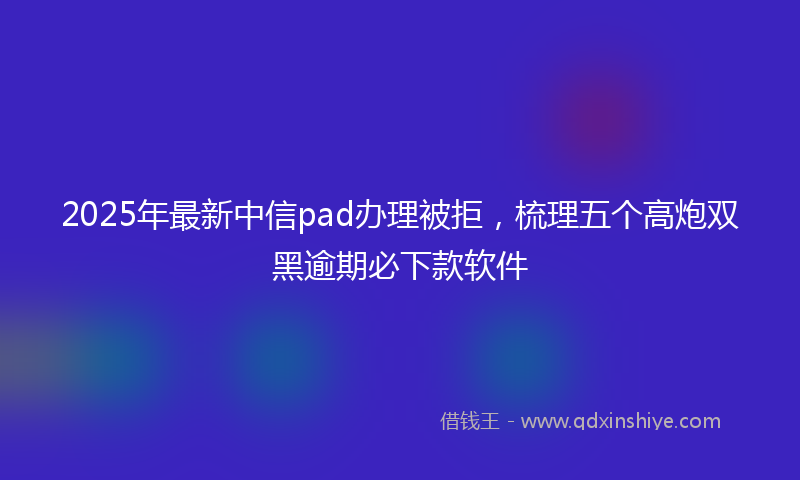 2025年最新中信pad办理被拒，梳理五个高炮双黑逾期必下款软件