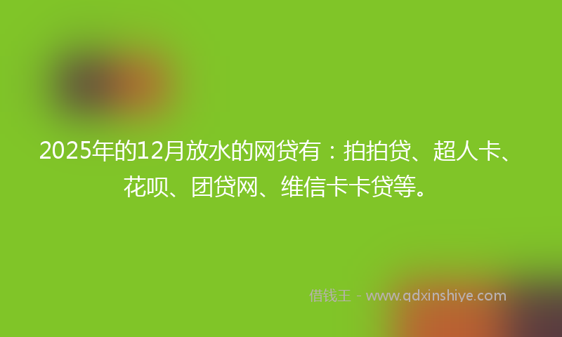 2025年的12月放水的网贷有：拍拍贷、超人卡、花呗、团贷网、维信卡卡贷等。