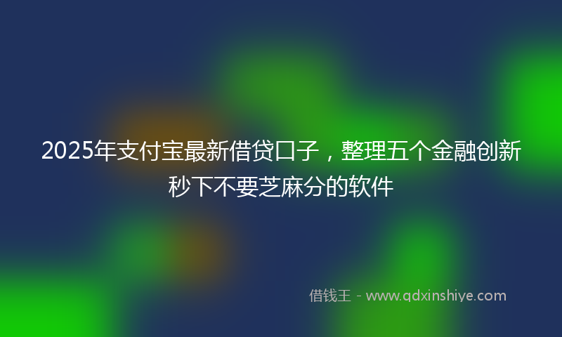 2025年支付宝最新借贷口子，整理五个金融创新秒下不要芝麻分的软件