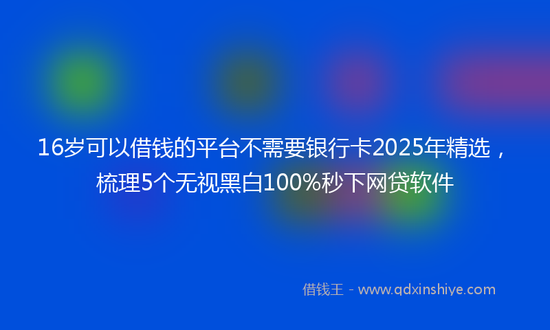 16岁可以借钱的平台不需要银行卡2025年精选，梳理5个无视黑白100%秒下网贷软件