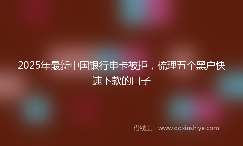 2025年最新中国银行申卡被拒，梳理五个黑户快速下款的口子