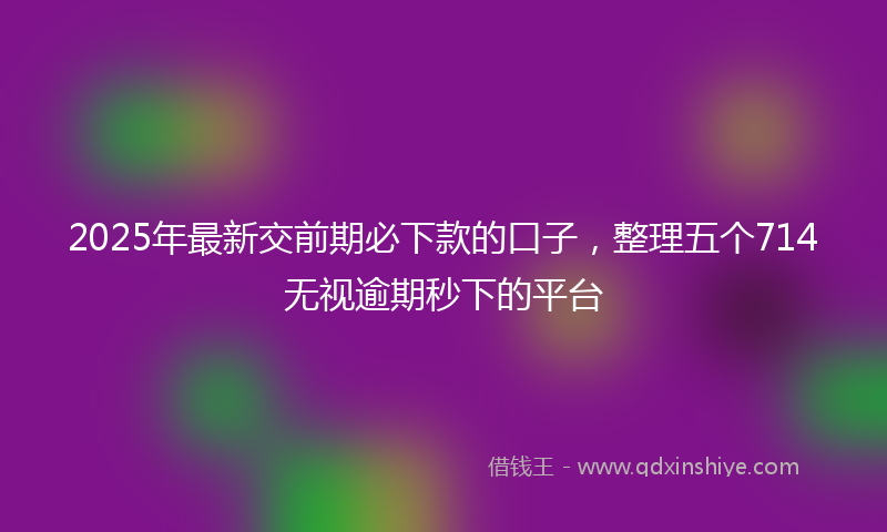 2025年最新交前期必下款的口子，整理五个714无视逾期秒下的平台