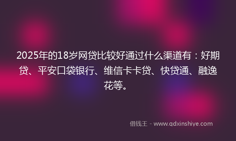 2025年的18岁网贷比较好通过什么渠道有：好期贷、平安口袋银行、维信卡卡贷、快贷通、融逸花等。