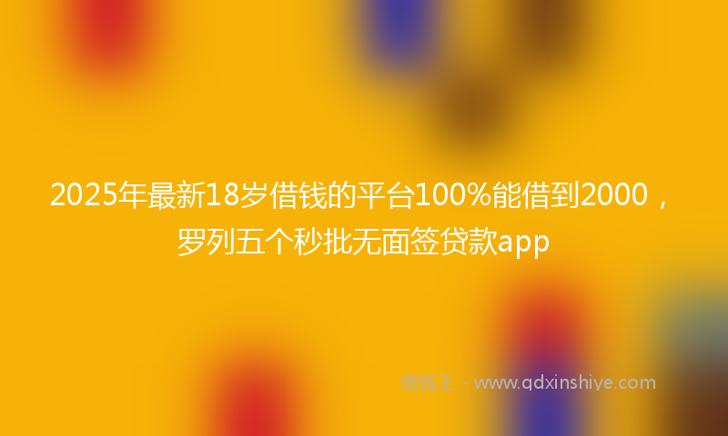 2025年最新18岁借钱的平台100%能借到2000，罗列五个秒批无面签贷款app