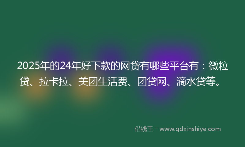 2025年的24年好下款的网贷有哪些平台有：微粒贷、拉卡拉、美团生活费、团贷网、滴水贷等。