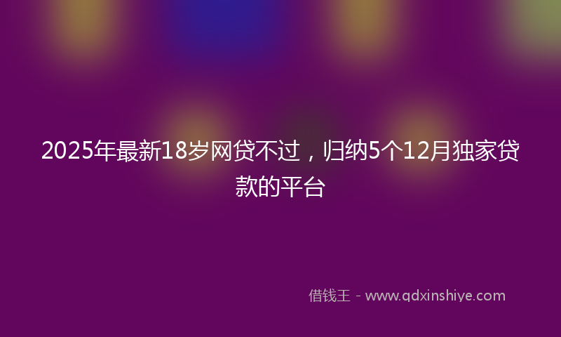 2025年最新18岁网贷不过，归纳5个12月独家贷款的平台