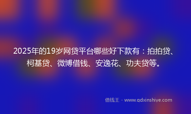 2025年的19岁网贷平台哪些好下款有：拍拍贷、柯基贷、微博借钱、安逸花、功夫贷等。