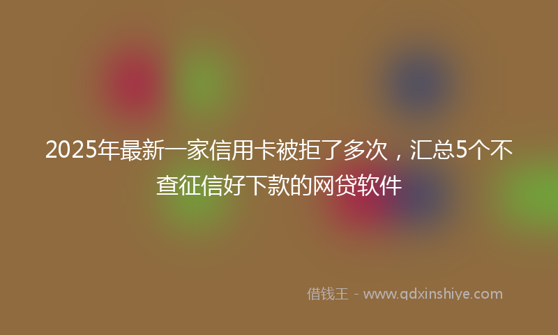 2025年最新一家信用卡被拒了多次，汇总5个不查征信好下款的网贷软件