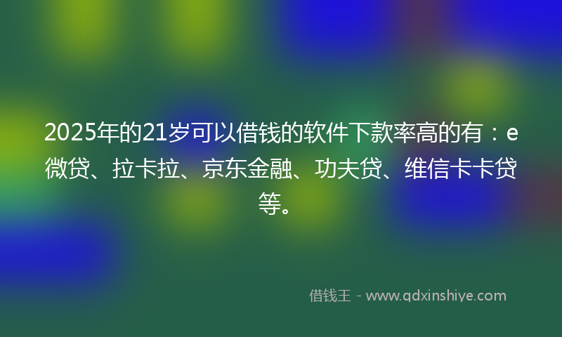 2025年的21岁可以借钱的软件下款率高的有：e微贷、拉卡拉、京东金融、功夫贷、维信卡卡贷等。