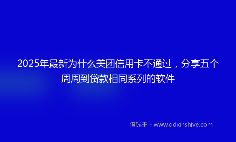 2025年最新为什么美团信用卡不通过，分享五个周周到贷款相同系列的软件