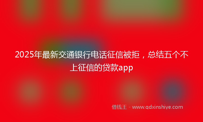 2025年最新交通银行电话征信被拒，总结五个不上征信的贷款app