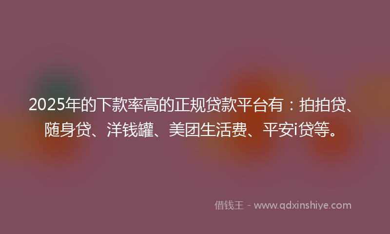 2025年的下款率高的正规贷款平台有：拍拍贷、随身贷、洋钱罐、美团生活费、平安i贷等。