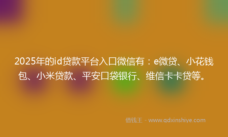 2025年的id贷款平台入口微信有：e微贷、小花钱包、小米贷款、平安口袋银行、维信卡卡贷等。