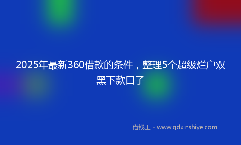 2025年最新360借款的条件，整理5个超级烂户双黑下款口子
