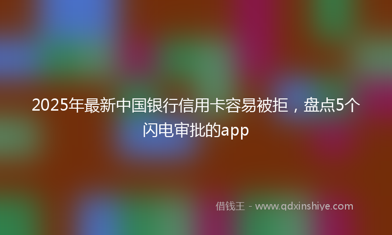 2025年最新中国银行信用卡容易被拒，盘点5个闪电审批的app