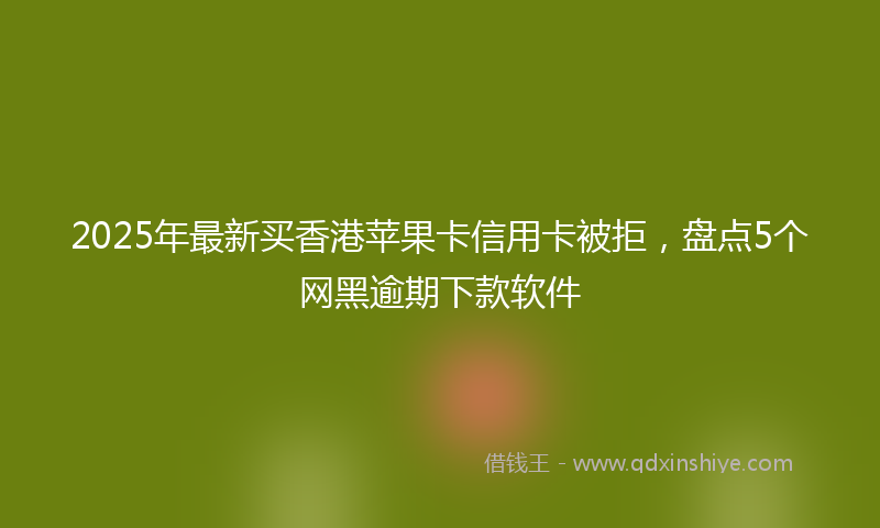 2025年最新买香港苹果卡信用卡被拒，盘点5个网黑逾期下款软件