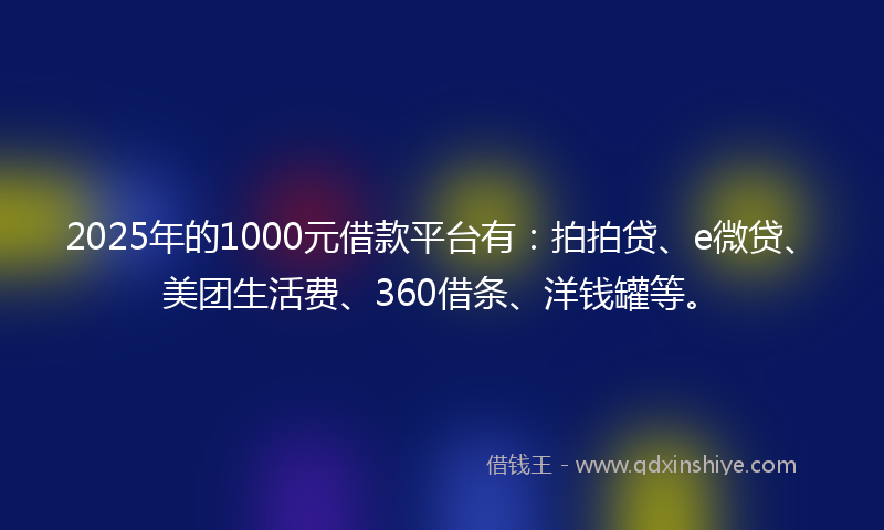 2025年的1000元借款平台有：拍拍贷、e微贷、美团生活费、360借条、洋钱罐等。