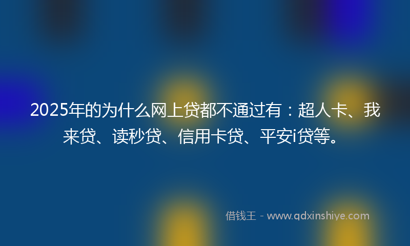 2025年的为什么网上贷都不通过有：超人卡、我来贷、读秒贷、信用卡贷、平安i贷等。
