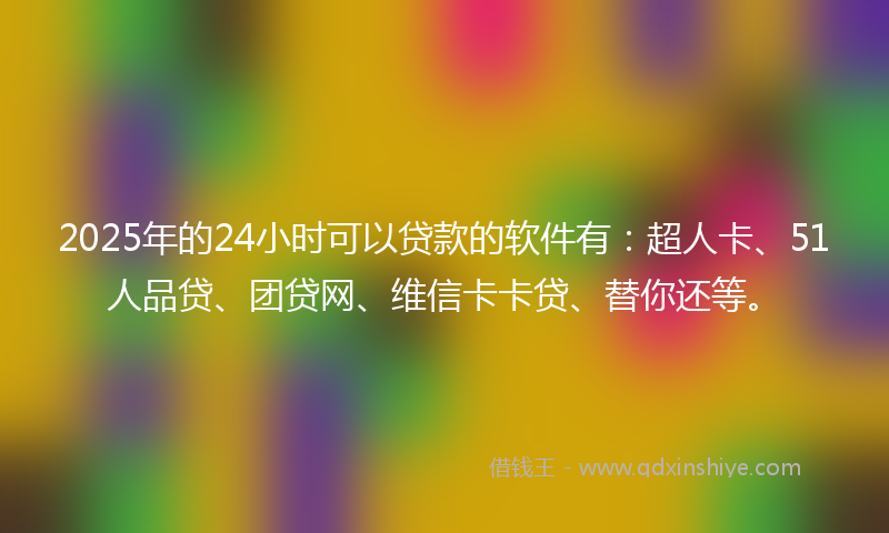 2025年的24小时可以贷款的软件有：超人卡、51人品贷、团贷网、维信卡卡贷、替你还等。