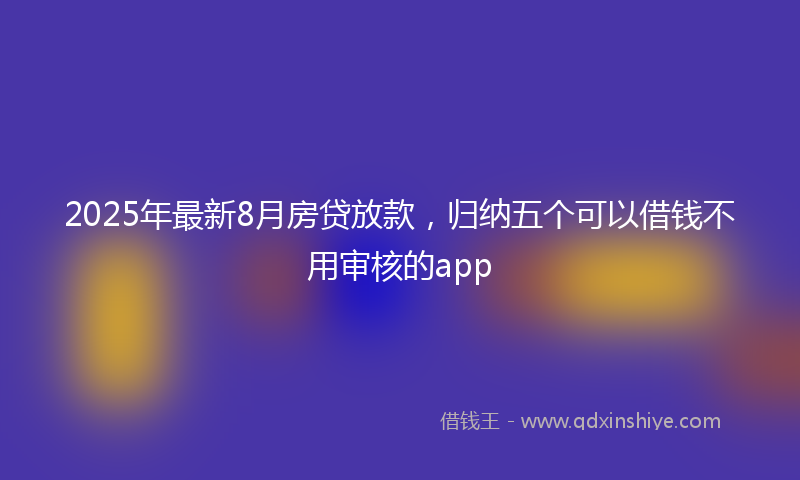 2025年最新8月房贷放款，归纳五个可以借钱不用审核的app
