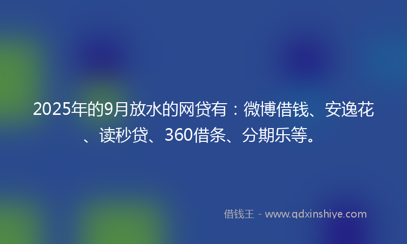 2025年的9月放水的网贷有：微博借钱、安逸花、读秒贷、360借条、分期乐等。