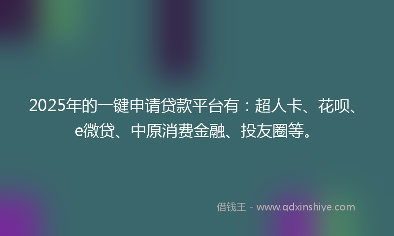 2025年的一键申请贷款平台有：超人卡、花呗、e微贷、中原消费金融、投友圈等。