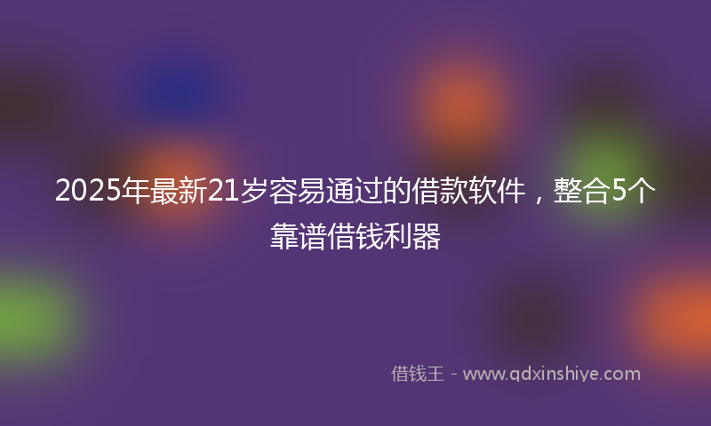 2025年最新21岁容易通过的借款软件，整合5个靠谱借钱利器