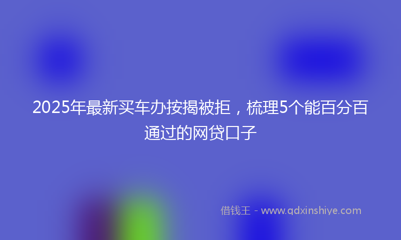 2025年最新买车办按揭被拒，梳理5个能百分百通过的网贷口子