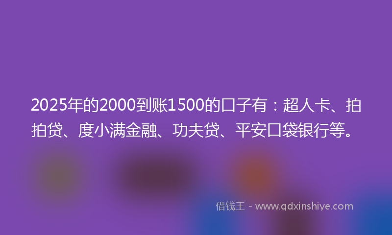 2025年的2000到账1500的口子有：超人卡、拍拍贷、度小满金融、功夫贷、平安口袋银行等。