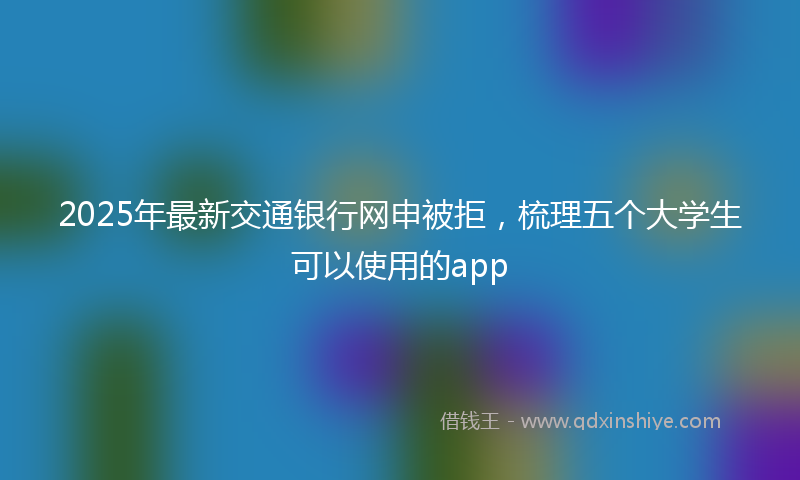 2025年最新交通银行网申被拒，梳理五个大学生可以使用的app