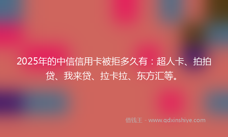 2025年的中信信用卡被拒多久有：超人卡、拍拍贷、我来贷、拉卡拉、东方汇等。